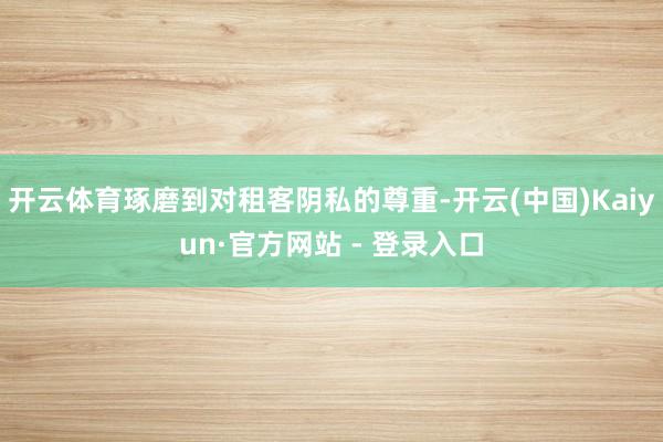 开云体育琢磨到对租客阴私的尊重-开云(中国)Kaiyun·官