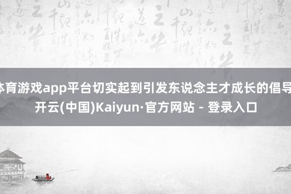 体育游戏app平台切实起到引发东说念主才成长的倡导-开云(中国)Kaiyun·官方网站 - 登录入口