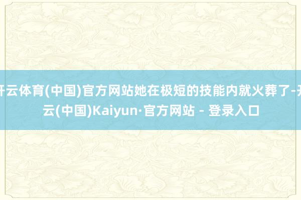 开云体育(中国)官方网站她在极短的技能内就火葬了-开云(中国