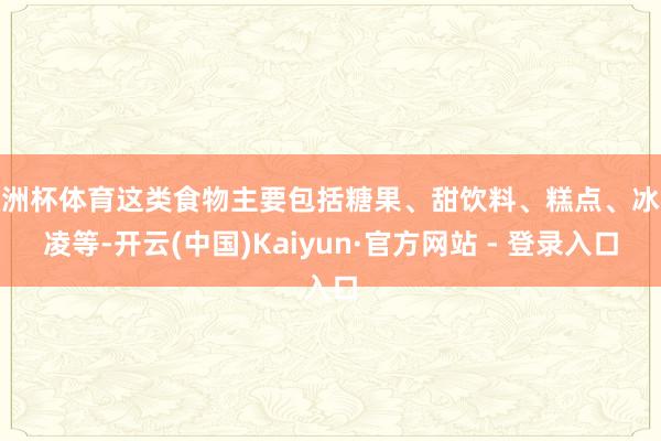 欧洲杯体育这类食物主要包括糖果、甜饮料、糕点、冰激凌等-开云(中国)Kaiyun·官方网站 - 登录入口
