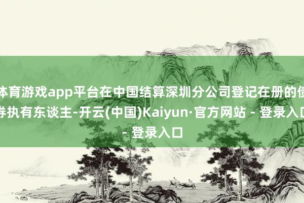 体育游戏app平台在中国结算深圳分公司登记在册的债券执有东谈