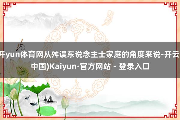 开yun体育网从舛误东说念主士家庭的角度来说-开云(中国)K
