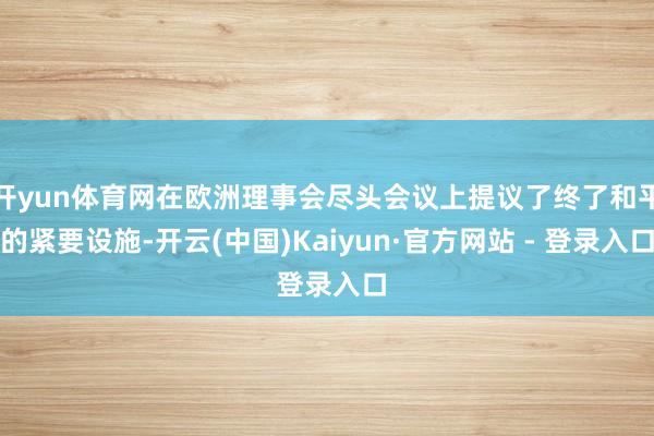 开yun体育网在欧洲理事会尽头会议上提议了终了和平的紧要设施