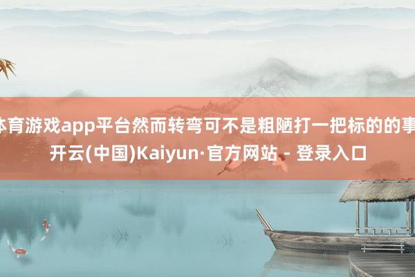 体育游戏app平台然而转弯可不是粗陋打一把标的的事-开云(中