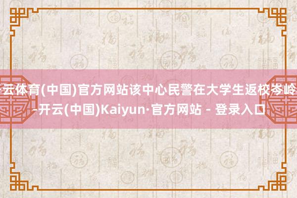 开云体育(中国)官方网站该中心民警在大学生返校岑岭期-开云(
