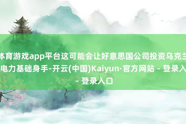 体育游戏app平台这可能会让好意思国公司投资乌克兰的电力基础