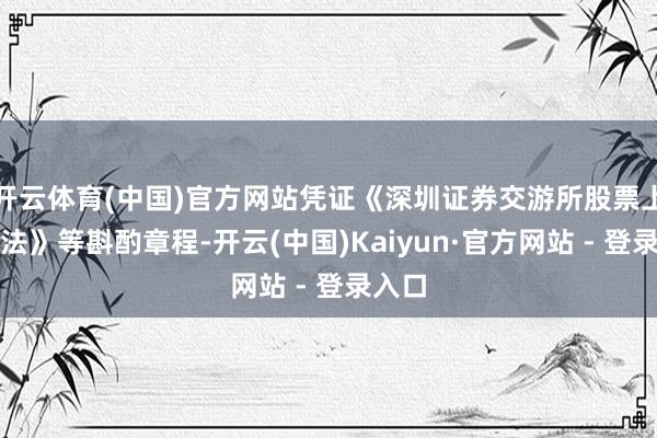 开云体育(中国)官方网站凭证《深圳证券交游所股票上市王法》等