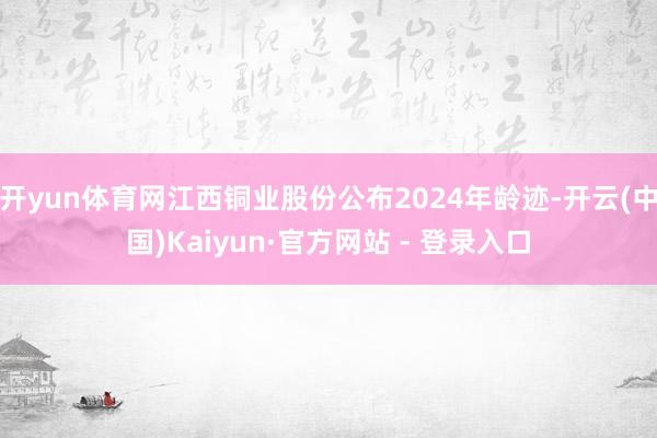 开yun体育网江西铜业股份公布2024年龄迹-开云(中国)K