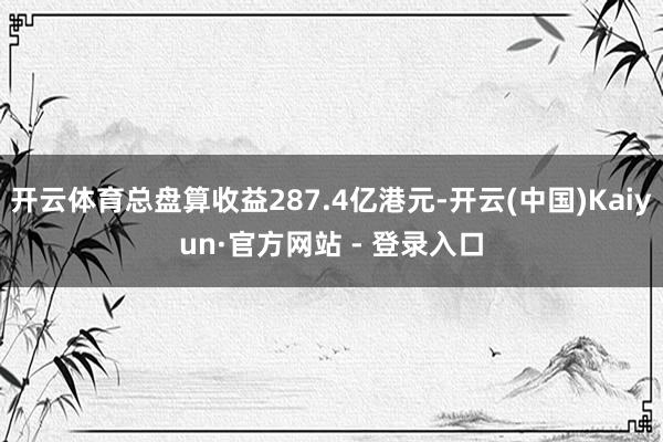 开云体育总盘算收益287.4亿港元-开云(中国)Kaiyun