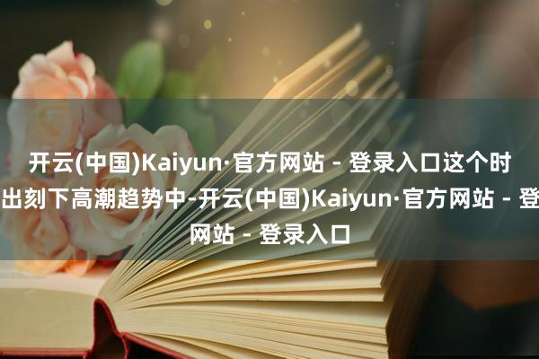 开云(中国)Kaiyun·官方网站 - 登录入口这个时势若是