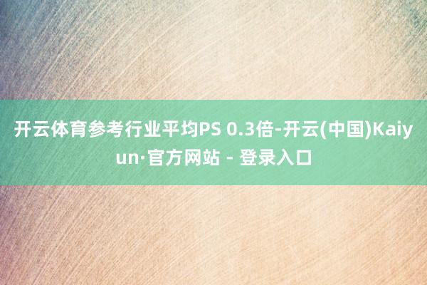 开云体育参考行业平均PS 0.3倍-开云(中国)Kaiyun