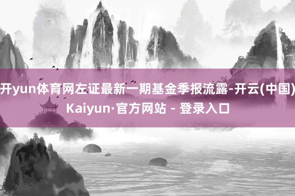 开yun体育网左证最新一期基金季报流露-开云(中国)Kaiy