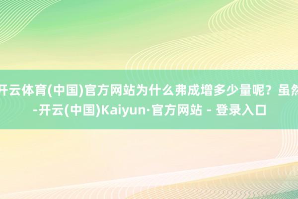 开云体育(中国)官方网站　　为什么弗成增多少量呢？虽然-开云