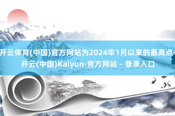 开云体育(中国)官方网站为2024年1月以来的最高点-开云(中国)Kaiyun·官方网站 - 登录入口