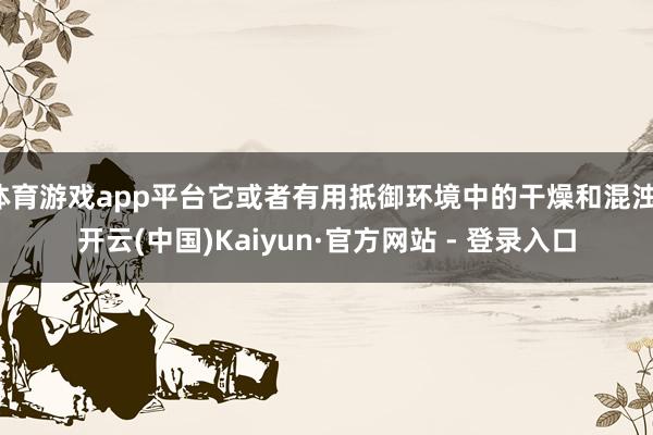 体育游戏app平台它或者有用抵御环境中的干燥和混浊-开云(中