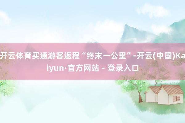 开云体育买通游客返程“终末一公里”-开云(中国)Kaiyun
