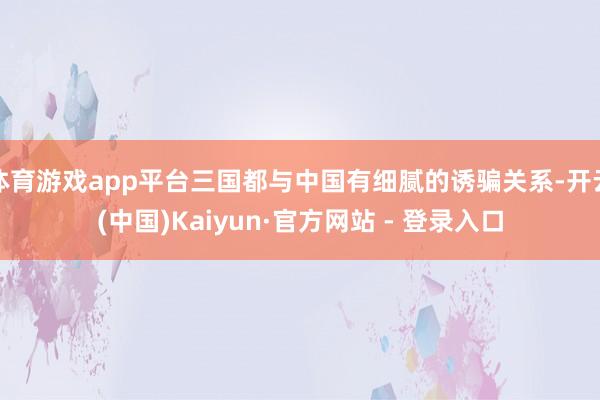 体育游戏app平台三国都与中国有细腻的诱骗关系-开云(中国)