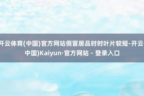 开云体育(中国)官方网站假冒居品时时叶片较短-开云(中国)K