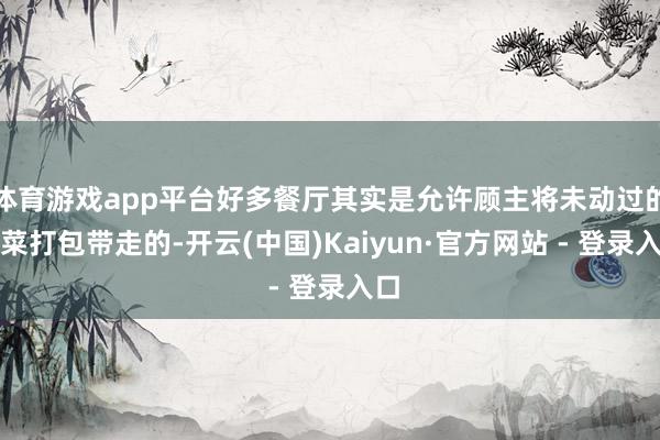 体育游戏app平台好多餐厅其实是允许顾主将未动过的剩菜打包带