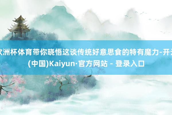 欧洲杯体育带你晓悟这谈传统好意思食的特有魔力-开云(中国)K