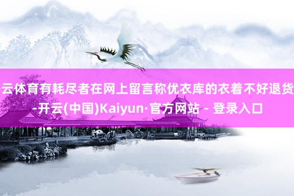 开云体育有耗尽者在网上留言称优衣库的衣着不好退货了-开云(中