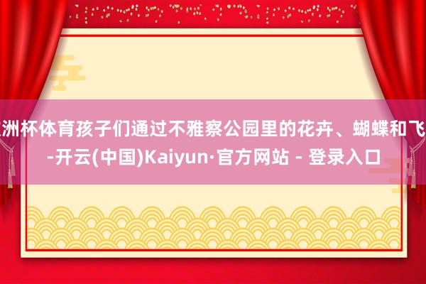 欧洲杯体育孩子们通过不雅察公园里的花卉、蝴蝶和飞鸟-开云(中