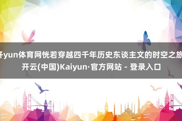 开yun体育网恍若穿越四千年历史东谈主文的时空之旅-开云(中