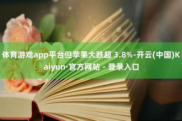体育游戏app平台但苹果大跌超 3.8%-开云(中国)Kaiyun·官方网站 - 登录入口