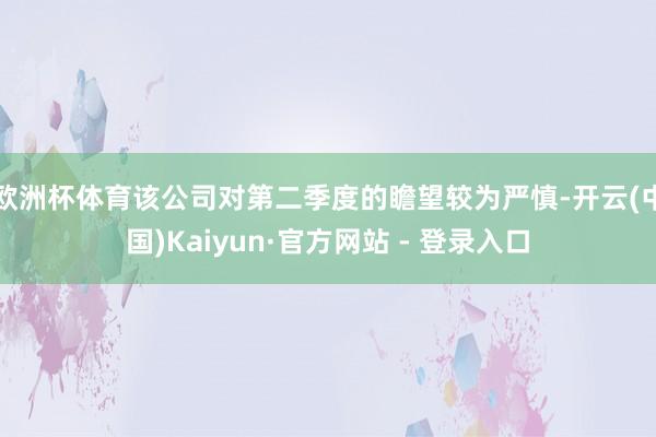 欧洲杯体育该公司对第二季度的瞻望较为严慎-开云(中国)Kaiyun·官方网站 - 登录入口