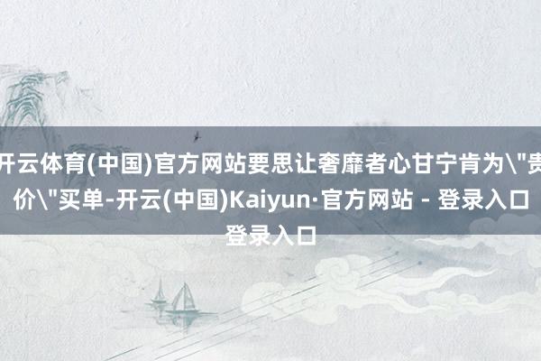 开云体育(中国)官方网站要思让奢靡者心甘宁肯为＂贵价＂买单-