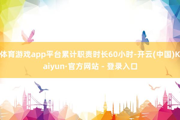 体育游戏app平台累计职责时长60小时-开云(中国)Kaiy