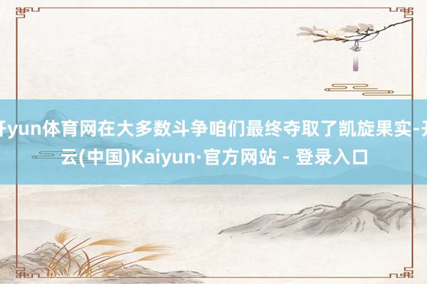 开yun体育网在大多数斗争咱们最终夺取了凯旋果实-开云(中国)Kaiyun·官方网站 - 登录入口