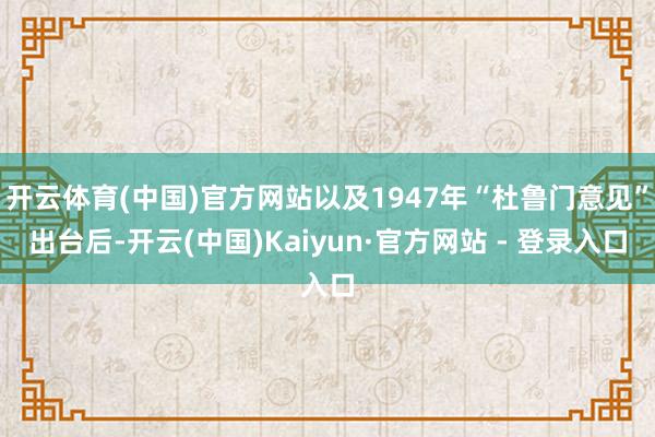 开云体育(中国)官方网站以及1947年“杜鲁门意见”出台后-开云(中国)Kaiyun·官方网站 - 登录入口