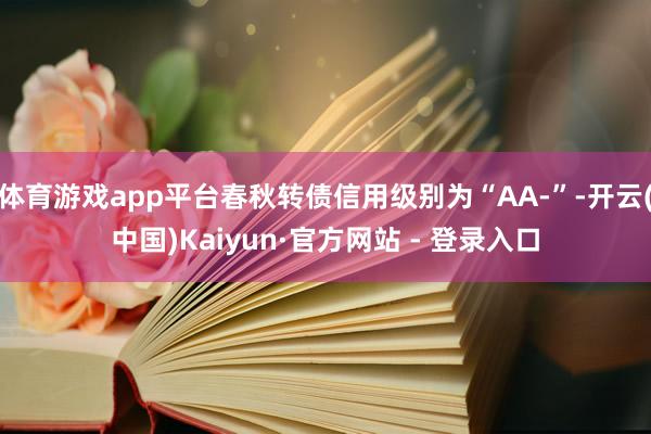 体育游戏app平台春秋转债信用级别为“AA-”-开云(中国)
