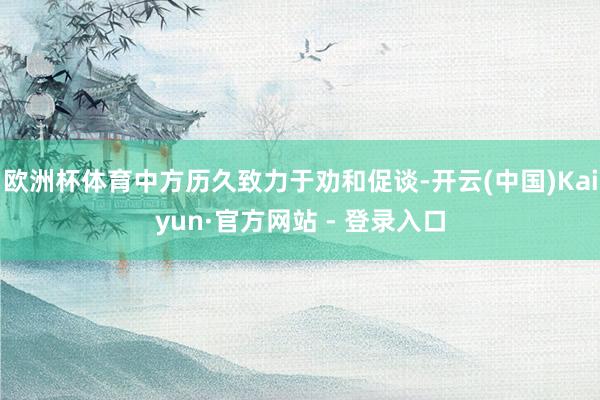 欧洲杯体育中方历久致力于劝和促谈-开云(中国)Kaiyun·