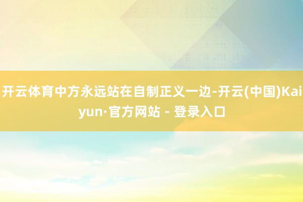 开云体育中方永远站在自制正义一边-开云(中国)Kaiyun·