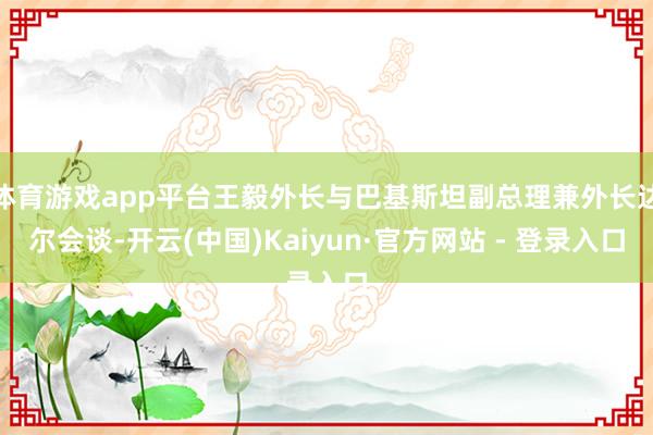 体育游戏app平台王毅外长与巴基斯坦副总理兼外长达尔会谈-开