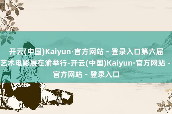开云(中国)Kaiyun·官方网站 - 登录入口第六届重庆前