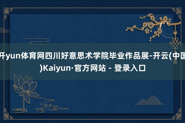 开yun体育网四川好意思术学院毕业作品展-开云(中国)Kai