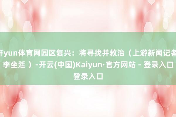 开yun体育网园区复兴：将寻找并救治（上游新闻记者 李坐廷 