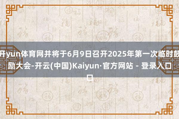 开yun体育网并将于6月9日召开2025年第一次临时鼓励大会