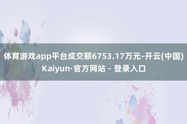 体育游戏app平台成交额6753.17万元-开云(中国)Ka