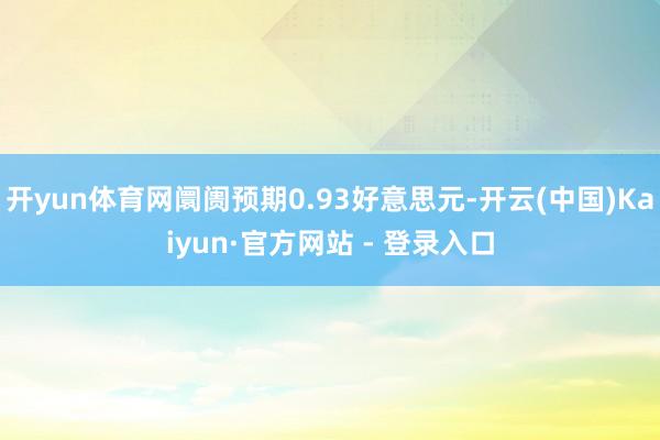 开yun体育网阛阓预期0.93好意思元-开云(中国)Kaiy