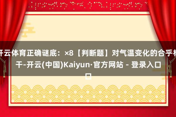 开云体育正确谜底：×8【判断题】对气温变化的合乎材干-开云(