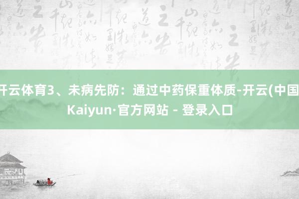 开云体育3、未病先防：通过中药保重体质-开云(中国)Kaiy