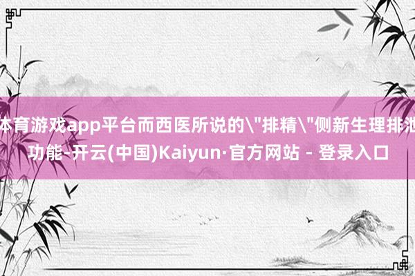 体育游戏app平台而西医所说的＂排精＂侧新生理排泄功能-开云