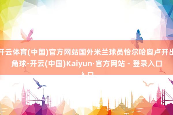 开云体育(中国)官方网站国外米兰球员恰尔哈奥卢开出角球-开云