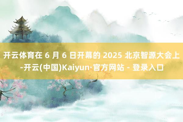 开云体育在 6 月 6 日开幕的 2025 北京智源大会上-