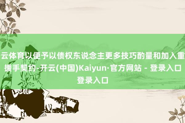 开云体育以便予以债权东说念主更多技巧酌量和加入重组援手契约-