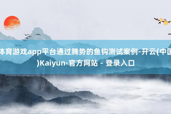 体育游戏app平台通过腾势的鱼钩测试案例-开云(中国)Kai